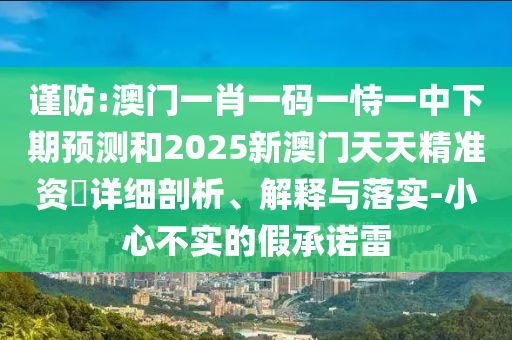 謹(jǐn)防:澳門一肖一碼一恃一中下期預(yù)測(cè)和2025新澳門天天精準(zhǔn)資枓詳細(xì)剖析、解釋與落實(shí)-小心不實(shí)的假承諾雷
