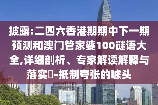 披露:二四六香港期期中下一期預(yù)測和澳門管家婆100謎語大全,詳細(xì)剖析、專家解讀解釋與落實(shí)?-抵制夸張的噱頭