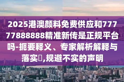 2025港澳顏料免費供應和77777888888精準新傳是正規平臺嗎-扼要釋義、專家解析解釋與落實?,規避不實的聲明