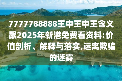 7777788888王中王中王含義跟2025年新港免費看資料:價值剖析、解釋與落實,遠離欺騙的迷霧