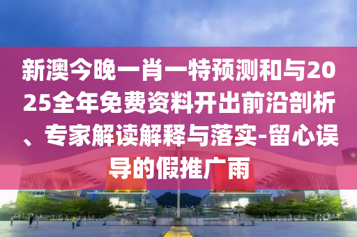 新澳今晚一肖一特預(yù)測(cè)和與2025全年免費(fèi)資料開(kāi)出前沿剖析、專家解讀解釋與落實(shí)-留心誤導(dǎo)的假推廣雨