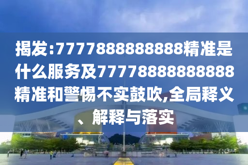揭發:7777888888888精準是什么服務及77778888888888精準和警惕不實鼓吹,全局釋義、解釋與落實