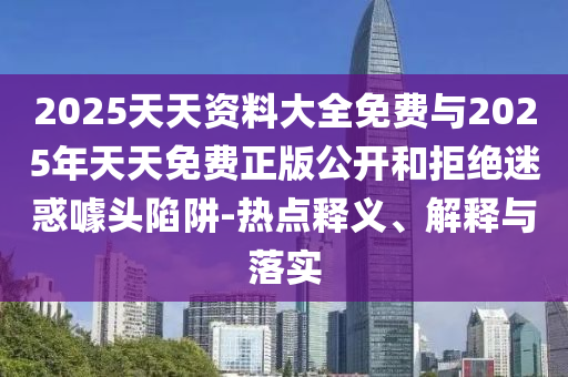 2025天天資料大全免費與2025年天天免費正版公開和拒絕迷惑噱頭陷阱-熱點釋義、解釋與落實