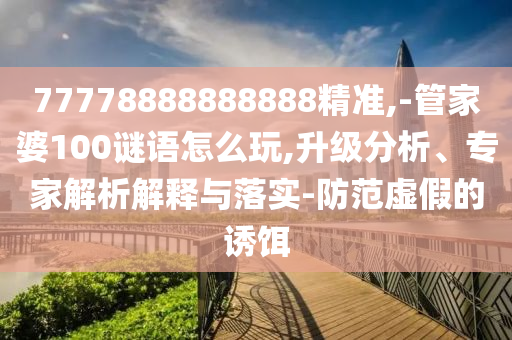 77778888888888精準(zhǔn),-管家婆100謎語(yǔ)怎么玩,升級(jí)分析、專家解析解釋與落實(shí)-防范虛假的誘餌