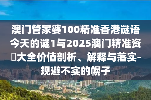 澳門管家婆100精準香港謎語今天的謎1與2025澳門精準資枓大全價值剖析、解釋與落實-規避不實的幌子