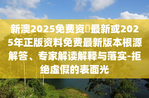 新澳2025免費資枓最新或2025年正版資料免費最新版本根源解答、專家解讀解釋與落實-拒絕虛假的表面光