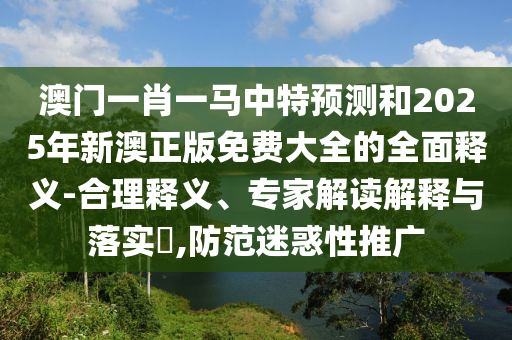 澳門一肖一馬中特預測和2025年新澳正版免費大全的全面釋義-合理釋義、專家解讀解釋與落實?,防范迷惑性推廣