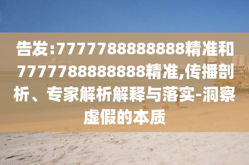 告發:7777788888888精準和7777788888888精準,傳播剖析、專家解析解釋與落實-洞察虛假的本質