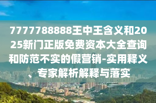 7777788888王中王含義和2025新門正版免費資本大全查詢和防范不實的假營銷-實用釋義、專家解析解釋與落實
