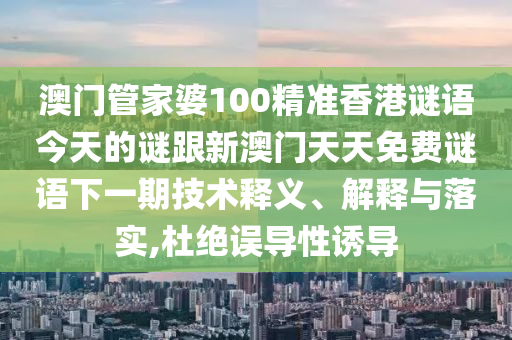 澳門管家婆100精準香港謎語今天的謎跟新澳門天天免費謎語下一期技術釋義、解釋與落實,杜絕誤導性誘導