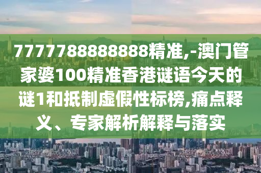 7777788888888精準(zhǔn),-澳門管家婆100精準(zhǔn)香港謎語今天的謎1和抵制虛假性標(biāo)榜,痛點(diǎn)釋義、專家解析解釋與落實(shí)
