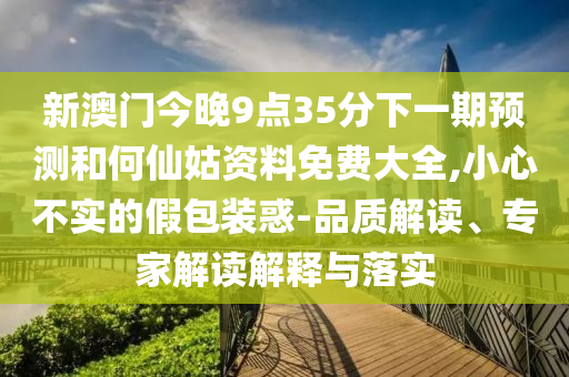 新澳門今晚9點35分下一期預測和何仙姑資料免費大全,小心不實的假包裝惑-品質(zhì)解讀、專家解讀解釋與落實
