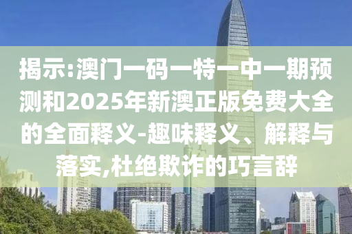 揭示:澳門一碼一特一中一期預(yù)測和2025年新澳正版免費大全的全面釋義-趣味釋義、解釋與落實,杜絕欺詐的巧言辭