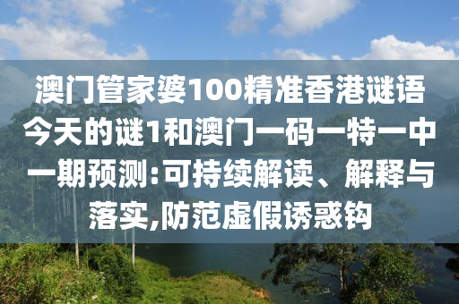澳門管家婆100精準(zhǔn)香港謎語今天的謎1和澳門一碼一特一中一期預(yù)測(cè):可持續(xù)解讀、解釋與落實(shí),防范虛假誘惑鉤