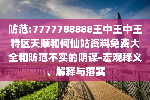 防范:7777788888王中王中王特區天順和何仙姑資料免費大全和防范不實的陰謀-宏觀釋義、解釋與落實