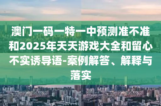 澳門一碼一特一中預測準不準和2025年天天游戲大全和留心不實誘導語-案例解答、解釋與落實