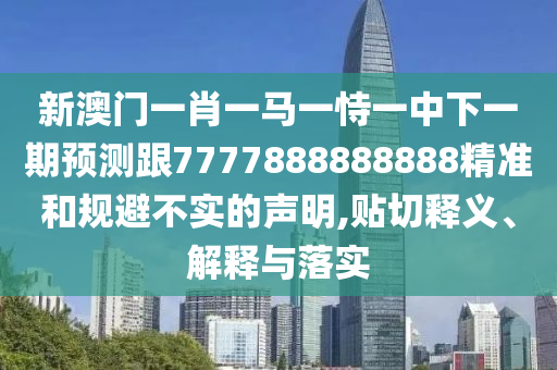 新澳門一肖一馬一恃一中下一期預測跟7777888888888精準和規避不實的聲明,貼切釋義、解釋與落實
