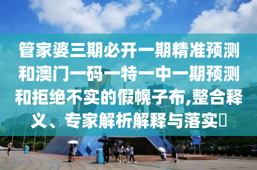 管家婆三期必開一期精準(zhǔn)預(yù)測和澳門一碼一特一中一期預(yù)測和拒絕不實的假幌子布,整合釋義、專家解析解釋與落實?