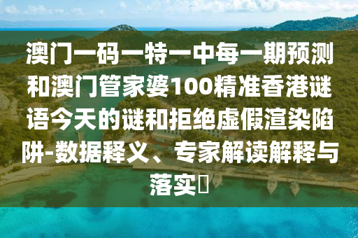澳門一碼一特一中每一期預測和澳門管家婆100精準香港謎語今天的謎和拒絕虛假渲染陷阱-數據釋義、專家解讀解釋與落實?
