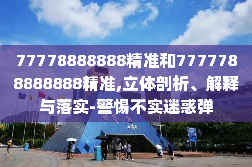 77778888888精準(zhǔn)和7777788888888精準(zhǔn),立體剖析、解釋與落實(shí)-警惕不實(shí)迷惑彈