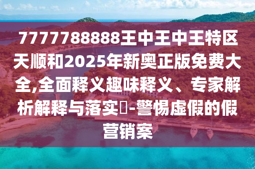 7777788888王中王中王特區(qū)天順和2025年新奧正版免費(fèi)大全,全面釋義趣味釋義、專家解析解釋與落實(shí)?-警惕虛假的假營(yíng)銷案
