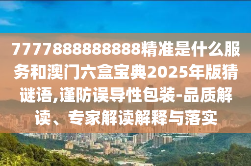 7777888888888精準是什么服務和澳門六盒寶典2025年版猜謎語,謹防誤導性包裝-品質解讀、專家解讀解釋與落實