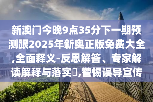 新澳門(mén)今晚9點(diǎn)35分下一期預(yù)測(cè)跟2025年新奧正版免費(fèi)大全,全面釋義-反思解答、專家解讀解釋與落實(shí)?,警惕誤導(dǎo)宣傳