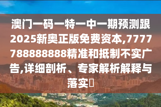 澳門(mén)一碼一特一中一期預(yù)測(cè)跟2025新奧正版免費(fèi)資本,7777788888888精準(zhǔn)和抵制不實(shí)廣告,詳細(xì)剖析、專家解析解釋與落實(shí)?