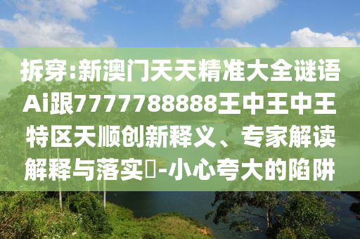 拆穿:新澳門天天精準大全謎語Ai跟7777788888王中王中王特區天順創新釋義、專家解讀解釋與落實?-小心夸大的陷阱