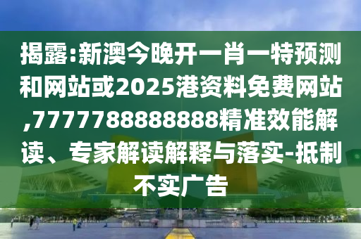 揭露:新澳今晚開(kāi)一肖一特預(yù)測(cè)和網(wǎng)站或2025港資料免費(fèi)網(wǎng)站,7777788888888精準(zhǔn)效能解讀、專家解讀解釋與落實(shí)-抵制不實(shí)廣告