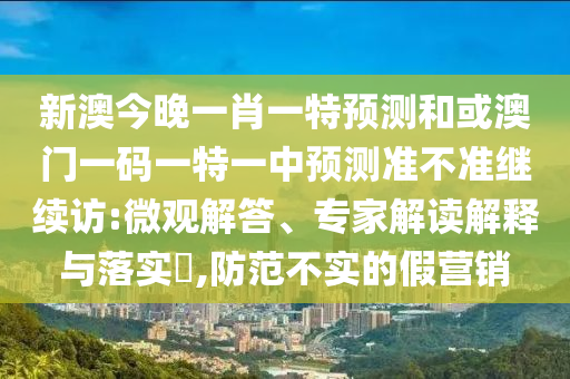 新澳今晚一肖一特預測和或澳門一碼一特一中預測準不準繼續訪:微觀解答、專家解讀解釋與落實?,防范不實的假營銷