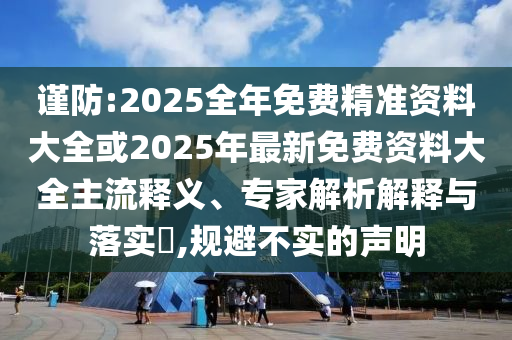 謹防:2025全年免費精準資料大全或2025年最新免費資料大全主流釋義、專家解析解釋與落實?,規避不實的聲明