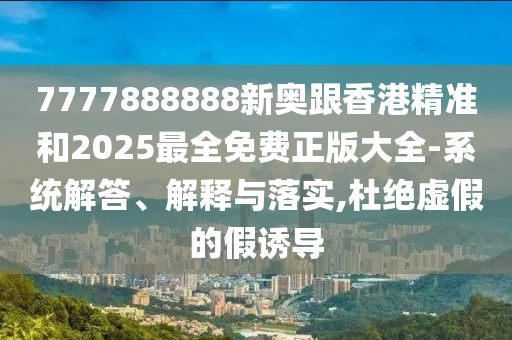 7777888888新奧跟香港精準(zhǔn)和2025最全免費(fèi)正版大全-系統(tǒng)解答、解釋與落實(shí),杜絕虛假的假誘導(dǎo)