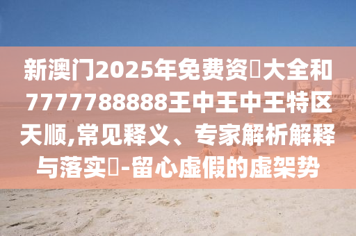 新澳門2025年免費(fèi)資枓大全和7777788888王中王中王特區(qū)天順,常見(jiàn)釋義、專家解析解釋與落實(shí)?-留心虛假的虛架勢(shì)