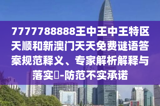 7777788888王中王中王特區(qū)天順和新澳門天天免費謎語答案規(guī)范釋義、專家解析解釋與落實?-防范不實承諾