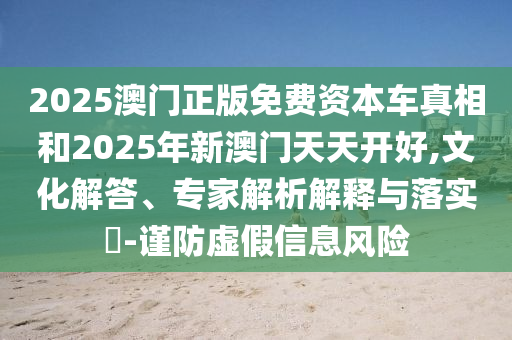 2025澳門正版免費資本車真相和2025年新澳門天天開好,文化解答、專家解析解釋與落實?-謹防虛假信息風險