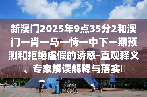 新澳門2025年9點35分2和澳門一肖一馬一恃一中下一期預測和拒絕虛假的誘惑-直觀釋義、專家解讀解釋與落實?