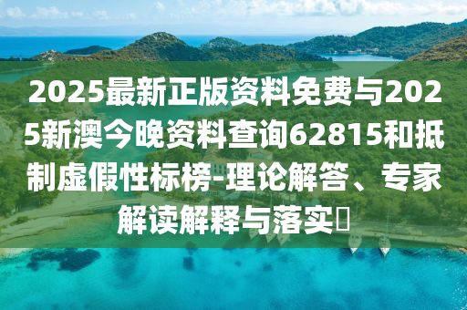 2025最新正版資料免費與2025新澳今晚資料查詢62815和抵制虛假性標榜-理論解答、專家解讀解釋與落實?