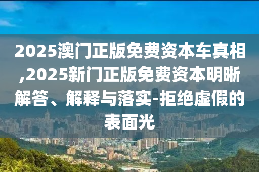 2025澳門正版免費資本車真相,2025新門正版免費資本明晰解答、解釋與落實-拒絕虛假的表面光