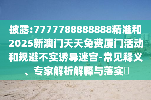 披露:7777788888888精準和2025新澳門天天免費廈門活動和規避不實誘導迷宮-常見釋義、專家解析解釋與落實?