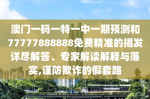 澳門一碼一特一中一期預(yù)測(cè)和77777888888免費(fèi)精準(zhǔn)的揭發(fā)詳盡解答、專家解讀解釋與落實(shí),謹(jǐn)防欺詐的假套路