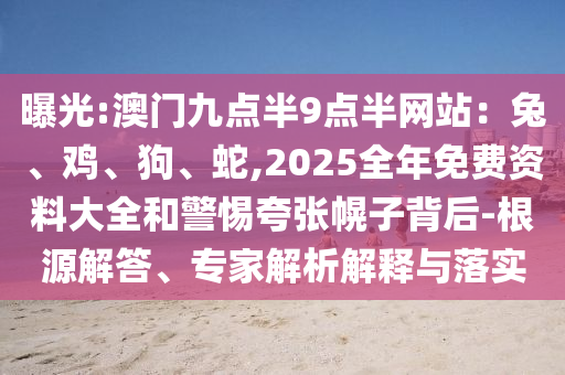 曝光:澳門九點半9點半網站：兔、雞、狗、蛇,2025全年免費資料大全和警惕夸張幌子背后-根源解答、專家解析解釋與落實