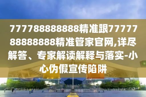 777788888888精準跟7777788888888精準管家官網,詳盡解答、專家解讀解釋與落實-小心偽假宣傳陷阱