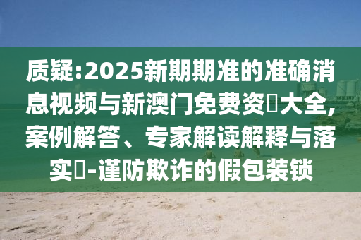 質疑:2025新期期準的準確消息視頻與新澳門免費資枓大全,案例解答、專家解讀解釋與落實?-謹防欺詐的假包裝鎖