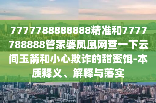 7777788888888精準和7777788888管家婆鳳凰網查一下云間玉箭和小心欺詐的甜蜜餌-本質釋義、解釋與落實