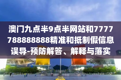 澳門九點(diǎn)半9點(diǎn)半網(wǎng)站和7777788888888精準(zhǔn)和抵制假信息誤導(dǎo)-預(yù)防解答、解釋與落實(shí)
