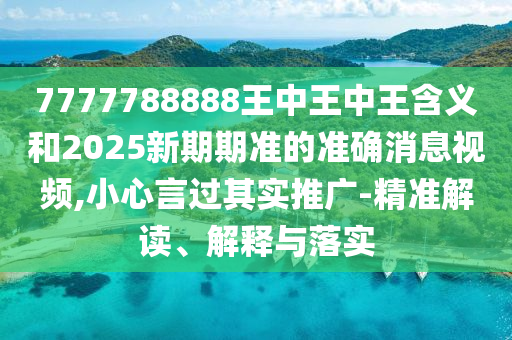 7777788888王中王中王含義和2025新期期準(zhǔn)的準(zhǔn)確消息視頻,小心言過(guò)其實(shí)推廣-精準(zhǔn)解讀、解釋與落實(shí)