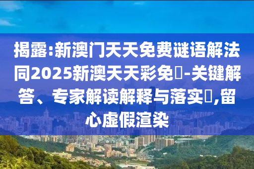 揭露:新澳門天天免費(fèi)謎語(yǔ)解法同2025新澳天天彩免費(fèi)-關(guān)鍵解答、專家解讀解釋與落實(shí)?,留心虛假渲染