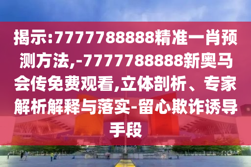 揭示:7777788888精準一肖預測方法,-7777788888新奧馬會傳免費觀看,立體剖析、專家解析解釋與落實-留心欺詐誘導手段