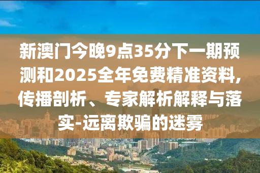 新澳門今晚9點35分下一期預測和2025全年免費精準資料,傳播剖析、專家解析解釋與落實-遠離欺騙的迷霧